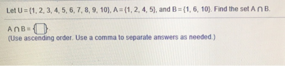 Let U (1, 2, 3, 4, 5, 6, 7, 8, 9, 10), A (1, 2, 4, 5), and B (1,6, 10). Find the set A n B. (Use ascending order. Use a comma