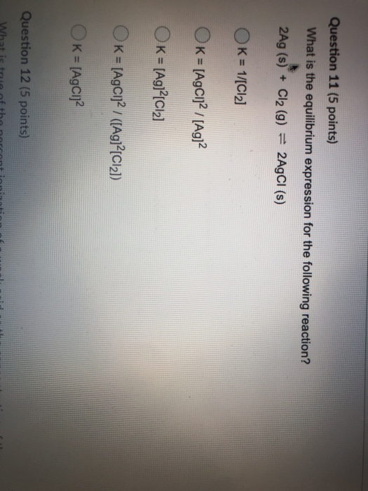 Question 11 (5 points) What is the equilibrium expression for the following reaction? 2Ag (s) + Cl2 (g) = 2AgCl (s) OK = 1/[C