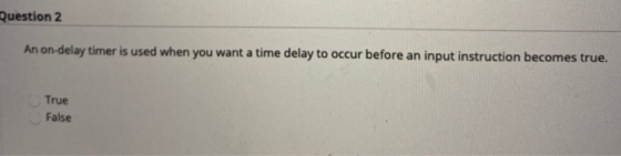 Question 2 An on-delay timer is used when you want a time delay to occur before an input instruction becomes true. True False