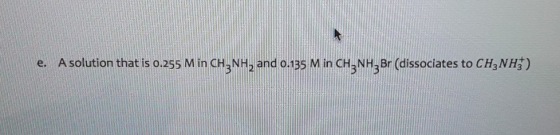 e. A solution that is 0.255 M in CH3NH2 and 0.135 M in CH3NH2Br (dissociates to CH3NH;)