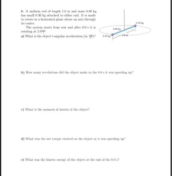 8. A uniform rod of length 1.0 m and mass 0.80 kg has small 0.30 kg attached to either end. It is made to rotate in a horizon