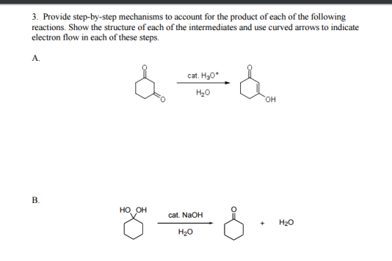 3. Provide step-by-step mechanisms to account for the product of each of the following reactions. Show the structure of each of the intermediates and use curved arrows to indicate electron flow in each of these steps. A. cat. H30 H20 OH B. H20