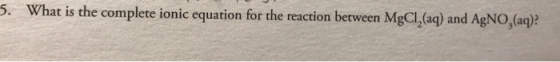 5. What is the complete ionic equation for the reaction between MgCl, (aq) and AgNO, (aq)?