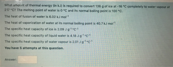 What amount of thermal energy (in kJ) is required to convert 136 g of ice at -16 °C completely to water vapour at 217 °C? The