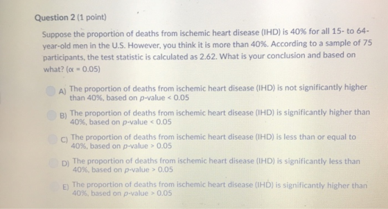 Question 2 (1 point) Suppose the proportion of deaths from ischemic heart disease (IHD) is 40% for all 15- to 64- year-old me