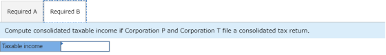 Required A Required B Compute consolidated taxable income if Corporation P and Corporation I file a consolidated tax return.