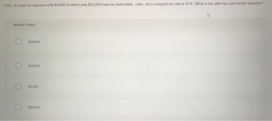 Lilah. Inc paid an expense of $ 40,000 of which only $25,000 was tax deductible. Lilah, Incs marginal tax rate is 21%. What