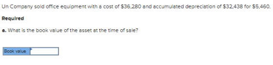 Un Company sold office equipment with a cost of $36.280 and accumulated depreciation of $32,438 for $5.460. Required a. What