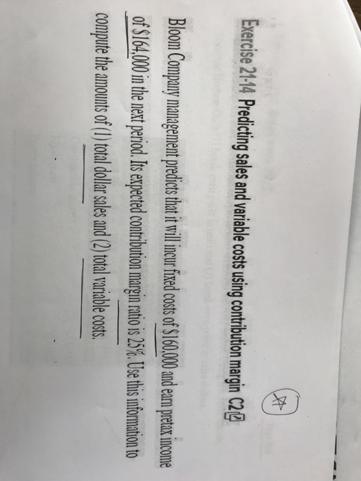 Exercise 21-4 Predicting sales and variable costs using contrbution margin Cg BlomCmpy mng of 16400inth net ro tomaio o comput he amount of l totaldollr alesand total aiable costs and earn pretax Income