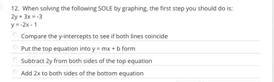 12. When solving the following SOLE by graphing, the first step you should do is: 2y + 3x = -3 y = -2x - 1 Compare the y-inte