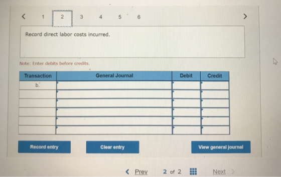 < 1 2 3 4 5 6 Record direct labor costs incurred. Note: Enter debits before credits. Transaction General Journal Debit Credit