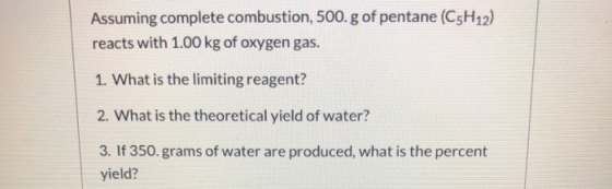 Assuming complete combustion, 500.g of pentane (C5H12) reacts with 1.00 kg of oxygen gas. 1. What is the limiting reagent? 2.