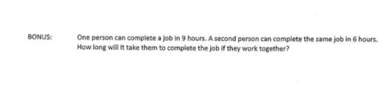 BONUS: One person can complete a job in 9 hours. A second person can complete the same job in 6 hours. How long will it take them to complete the job if they work together?