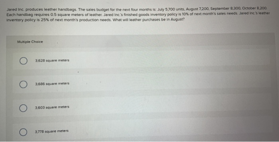 Jared Inc, produces leather handbags. The sales budget for the next four months is: July 5.700 units, August 7,200, September