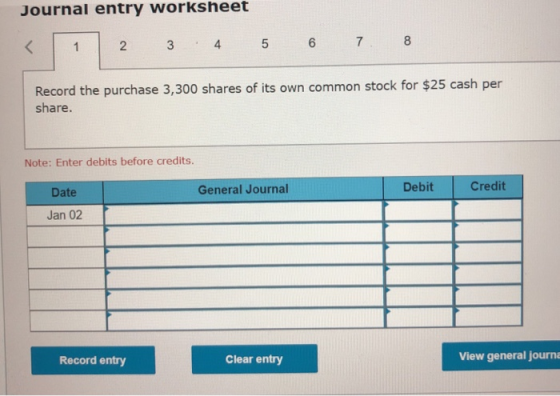 Journal entry worksheet < 1 2 3 4 5 6 7 8 Record the purchase 3,300 shares of its own common stock for $25 cash per share. No