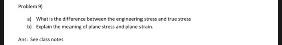 Problem 9) a) b) What is the difference between the engineering stress and true stress Explain the meaning of plane stress and plane strain. Ans: See class notes