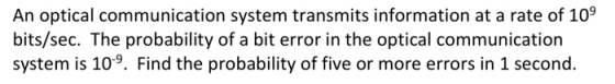 An optical communication system transmits information at a rate of 109 bits/sec. The probability of a bit error in the optica