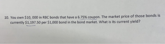 10. You own $10, 000 in RBC bonds that have a 6.75% coupon. The market price of those bonds is currently $1,197.50 per $1,000
