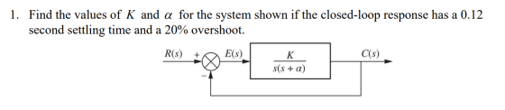 1. Find the values of K and a for the system shown if the closed-loop response has a 0.12 second settling time and a 20% over