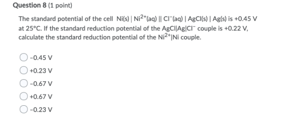 Question 8 (1 point) The standard potential of the cell Ni(s) Ni2+(aq) || Cl(aq) AgCl(s) Ag(s) is +0.45 V at 25°C. If the sta