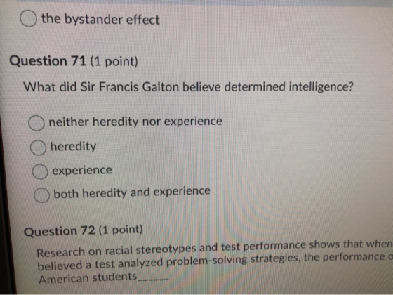 the bystander effect Question 71 (1 point) What did Sir Francis Galton believe determined intelligence? neither heredity nor