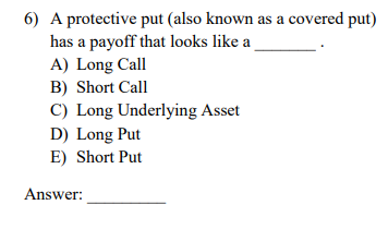 6) A protective put (also known as a covered put) has a payoff that looks like a A) Long Call B) Short Call C) Long Underlyin