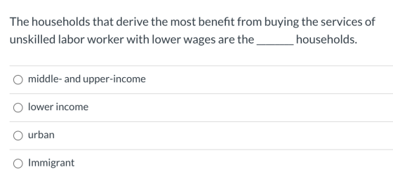 The households that derive the most benefit from buying the services of unskilled labor worker with lower wages are the house