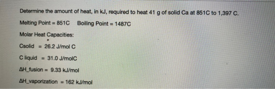 Determine the amount of heat, in kJ, required to heat 41 g of solid Ca at 851C to 1,397 C. Melting Point = 851C Boiling Point