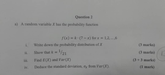 Question 2 a) A random variable X has the probability function f(x) = k·(7 - x) for x = 1,2,...,6 Write down the probability