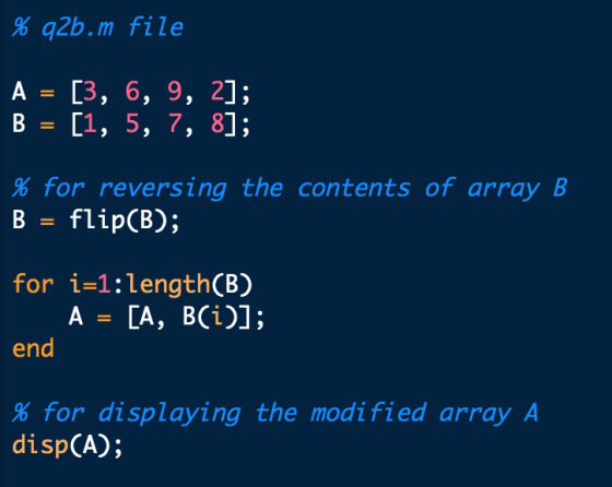 % q2b.m file A=[3, 6, 9, 2); % for reversing the contents of array B B-flip(B); for i-1:length(B) end g. for displaying the m