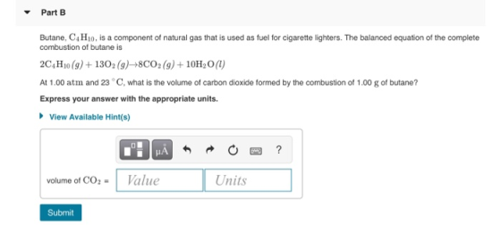 Part B Butane, C4H10, is a component of natural gas that is used as fuel for cigarette lighters. The balanced equation of the