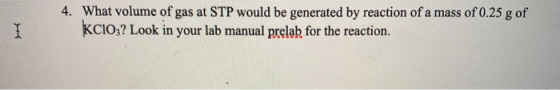 4. What volume of gas at STP would be generated by reaction of a mass of 0.25 g of KCIO3? Look in your lab manual prelab for