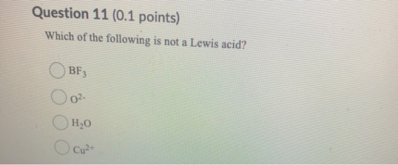 Question 11 (0.1 points) Which of the following is not a Lewis acid? BF3 02- H2O Cu2+