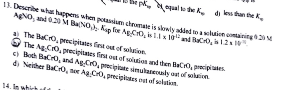 to the pk qal to the Kp d) less than the K 13. Describe what happens w potassium chromate is slowly added to a solution cont