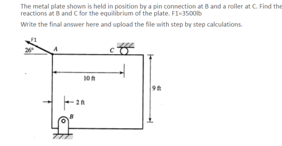 The metal plate shown is held in position by a pin connection at B and a roller at C. Find the reactions at B and C for the e