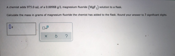 A chemist adds 975.0 mL of a 0.00988 g/L magnesium fluoride (MgF2) solution to a flask. Calculate the mass in grams of magnes