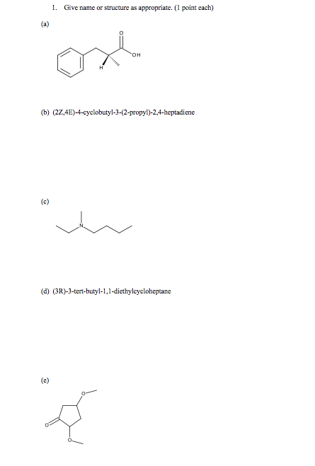1. Give name or structure as appropriate. (1 point cach) 0?. (b) (2Z,4E)-4-cyclobutyl-3-(2-propyl)-2,4-heptadiene (d) (3R-3-tert-butyl-1,1-diethylcycloheptane ft:)