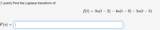 (1 point) Find the Laplace transform of f(t) = 3uſt - 2) – 4uſt - 3) – 5u(t – 5) F(s) = 1
