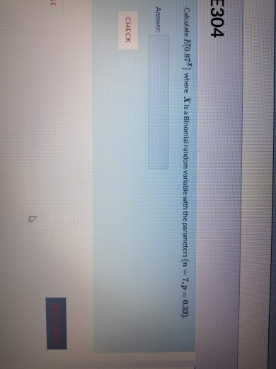 E304 Calculate E(0.87] where X is a Binomial random variable with the parameters (n=7, p=0.33). Answer: CHECK SE