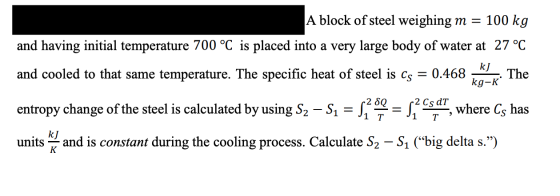 A block of steel weighing m = 100 kg and having initial temperature 700 °C is placed into a very large body of water at 27 °C