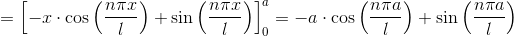 =\left [-x\cdot \cos \left (\frac{n\pi x}{l} \right )+ \sin \left (\frac{n\pi x}{l} \right ) \right ]_{0}^{a} = -a\cdot \cos \left (\frac{n\pi a}{l} \right )+ \sin \left (\frac{n\pi a}{l} \right )
