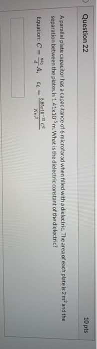 Question 22 10 pts A parallel plate capacitor has a capacitance of 6 microfarad when filled with a dielectric. The area of ea