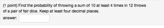 (1 point) Find the probability of throwing a sum of 10 at least 4 times in 12 throws of a pair of fair dice. Keep at least fo