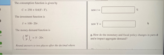 The consumption function is given by C = 250 + 0.6(Y-T). newr= % The investment function is I = 100-20r. new Y= The money dem