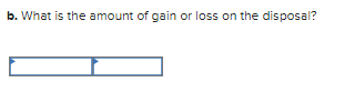b. What is the amount of gain or loss on the disposal?