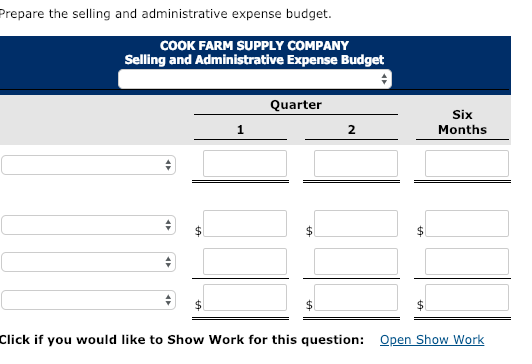 repare the selling and administrative expense budget. COOK FARM SUPPLY COMPANY Selling and Administrative Expense Budget Quarter Six Months 2 Click if you would like to Show Work for this question: Open Show Work