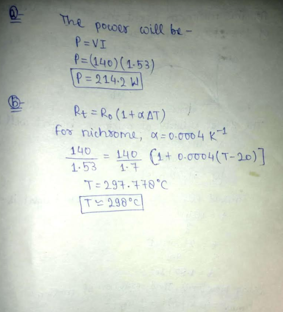 The power will be- P=VI P= (140) (1.53) (P=214.2k R+ = Ro (1+QAT) for nichrome, a=0.000 4 K1 140 = 140 (1+ 0.0004(T-20)] T=29