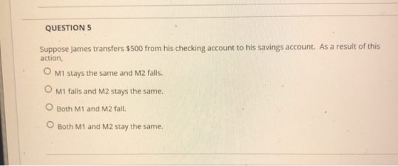 QUESTION 5 Suppose James transfers $500 from his checking account to his savings account. As a result of this action, OM1 sta
