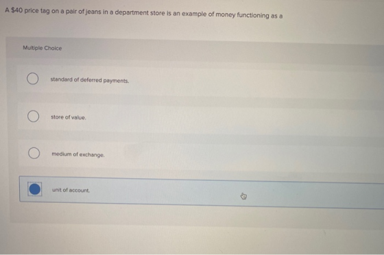 A $40 price tag on a pair of jeans in a department store is an example of money functioning as a Multiple Choice O standard o