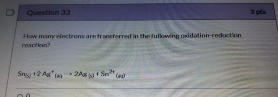 3 pts Sn(s) +2 Ag (aq --> 2Ag (s) + Sn2+, Question 33 How many electrons are transferred in the following oxidation-reduction